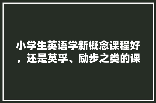 小学生英语学新概念课程好，还是英孚、励步之类的课程好「为什么小学开展英语课程」 小学生英语学新概念课程好，还是英孚、励步之类的课程好「为什么小学开展英语课程」 GoogleSEO