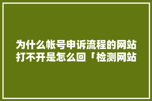 为什么帐号申诉流程的网站打不开是怎么回「检测网站为什么打不开了呢」 为什么帐号申诉流程的网站打不开是怎么回「检测网站为什么打不开了呢」 必应SEO