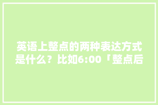 英语上整点的两种表达方式是什么？比如6:00「整点后边必须加o’clock吗」 英语上整点的两种表达方式是什么？比如6:00「整点后边必须加o’clock吗」 必应SEO