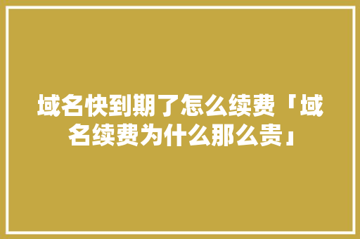 域名快到期了怎么续费「域名续费为什么那么贵」 域名快到期了怎么续费「域名续费为什么那么贵」 搜狗SEO