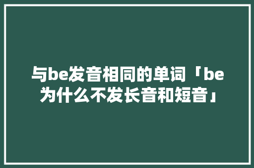 与be发音相同的单词「be为什么不发长音和短音」 与be发音相同的单词「be为什么不发长音和短音」 GoogleSEO