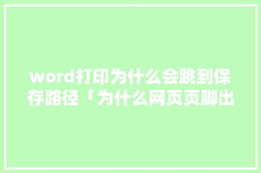 word打印为什么会跳到保存路径「为什么网页页脚出现在页面上」 word打印为什么会跳到保存路径「为什么网页页脚出现在页面上」 神马SEO
