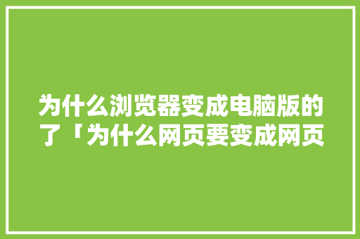 为什么浏览器变成电脑版的了「为什么网页要变成网页」 为什么浏览器变成电脑版的了「为什么网页要变成网页」 搜狗SEO