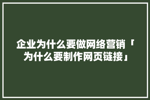 企业为什么要做网络营销「为什么要制作网页链接」 企业为什么要做网络营销「为什么要制作网页链接」 搜狗SEO