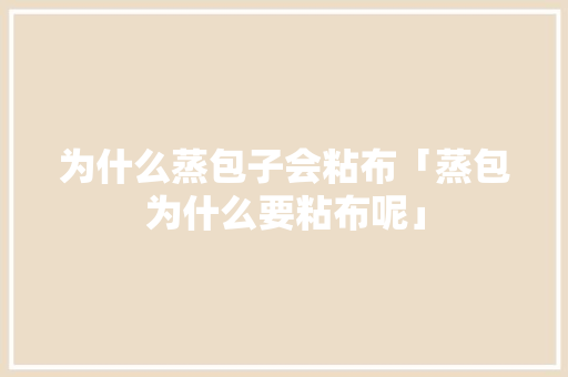 为什么蒸包子会粘布「蒸包为什么要粘布呢」 为什么蒸包子会粘布「蒸包为什么要粘布呢」 百度SEO