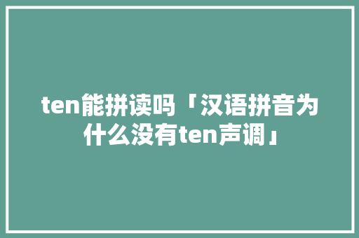 ten能拼读吗「汉语拼音为什么没有ten声调」