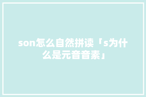 son怎么自然拼读「s为什么是元音音素」 son怎么自然拼读「s为什么是元音音素」 神马SEO