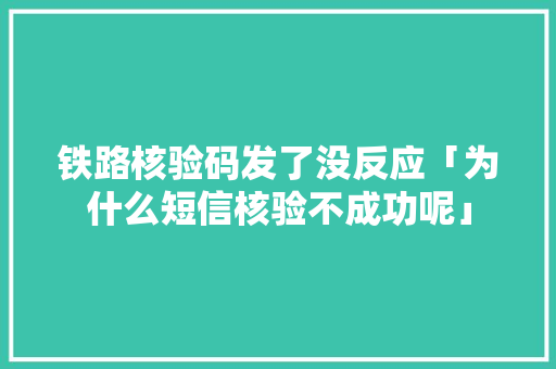 铁路核验码发了没反应「为什么短信核验不成功呢」 搜狗SEO 铁路核验码发了没反应「为什么短信核验不成功呢」 铁路核验码发了没反应「为什么短信核验不成功呢」 搜狗SEO
