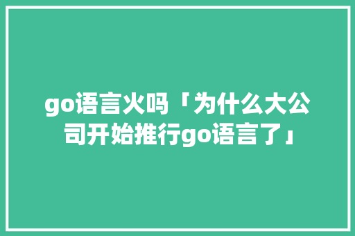 go语言火吗「为什么大公司开始推行go语言了」 go语言火吗「为什么大公司开始推行go语言了」 百度SEO