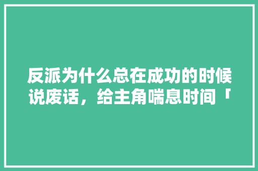 反派为什么总在成功的时候说废话，给主角喘息时间「为什么美国人废话那么多呢」 反派为什么总在成功的时候说废话，给主角喘息时间「为什么美国人废话那么多呢」 GoogleSEO
