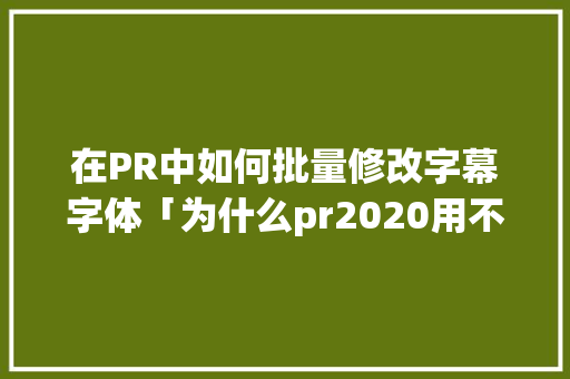 在PR中如何批量修改字幕字体「为什么pr2020用不了思源黑体了」 在PR中如何批量修改字幕字体「为什么pr2020用不了思源黑体了」 GoogleSEO