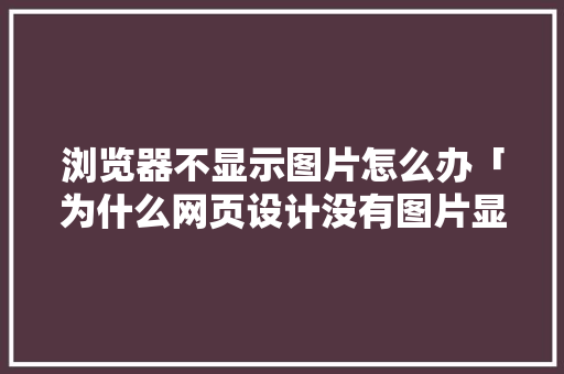 浏览器不显示图片怎么办「为什么网页设计没有图片显示」 浏览器不显示图片怎么办「为什么网页设计没有图片显示」 百度SEO