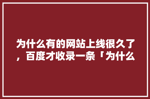为什么有的网站上线很久了，百度才收录一条「为什么网页不收录视频」 为什么有的网站上线很久了，百度才收录一条「为什么网页不收录视频」 神马SEO
