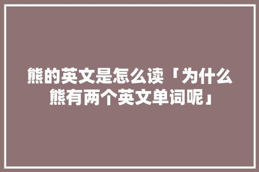 熊的英文是怎么读「为什么熊有两个英文单词呢」 熊的英文是怎么读「为什么熊有两个英文单词呢」 搜狗SEO