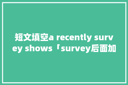短文填空a recently survey shows「survey后面加什么介词」 短文填空a recently survey shows「survey后面加什么介词」 GoogleSEO