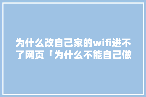 为什么改自己家的wifi进不了网页「为什么不能自己做网站呢」 为什么改自己家的wifi进不了网页「为什么不能自己做网站呢」 必应SEO