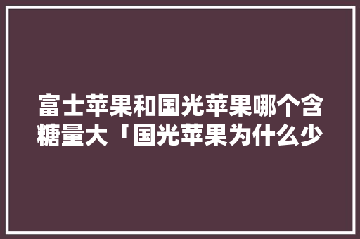富士苹果和国光苹果哪个含糖量大「国光苹果为什么少了」 富士苹果和国光苹果哪个含糖量大「国光苹果为什么少了」 神马SEO