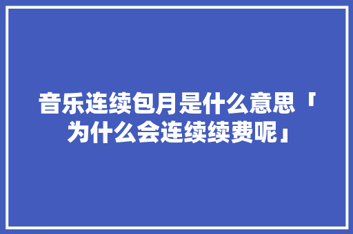 音乐连续包月是什么意思「为什么会连续续费呢」 音乐连续包月是什么意思「为什么会连续续费呢」 百度SEO