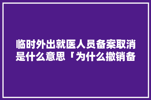 临时外出就医人员备案取消是什么意思「为什么撤销备案合同后,二建证书企业查不到了」 临时外出就医人员备案取消是什么意思「为什么撤销备案合同后,二建证书企业查不到了」 百度SEO