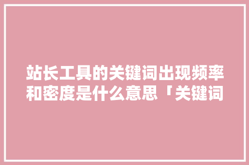 站长工具的关键词出现频率和密度是什么意思「关键词密度太高」 站长工具的关键词出现频率和密度是什么意思「关键词密度太高」 搜狗SEO