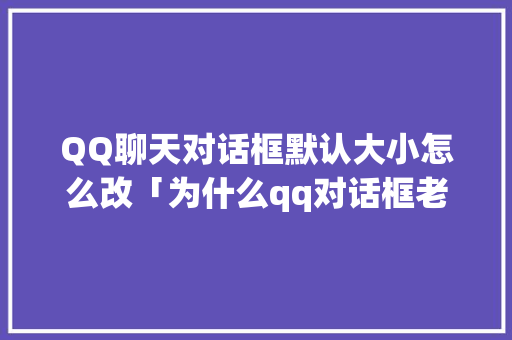 QQ聊天对话框默认大小怎么改「为什么qq对话框老被网页挡住呢」 QQ聊天对话框默认大小怎么改「为什么qq对话框老被网页挡住呢」 百度SEO