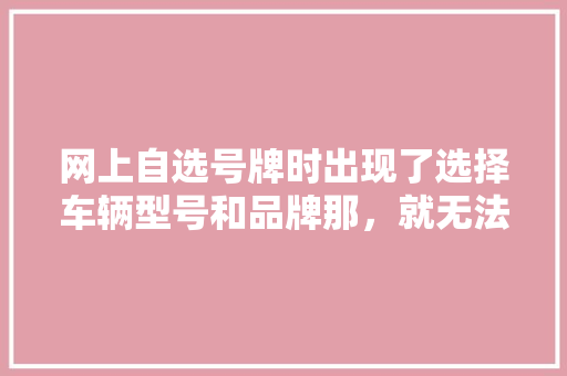网上自选号牌时出现了选择车辆型号和品牌那，就无法选择了，怎么解决「为什么七选五总是错一个呢」 网上自选号牌时出现了选择车辆型号和品牌那，就无法选择了，怎么解决「为什么七选五总是错一个呢」 搜狗SEO