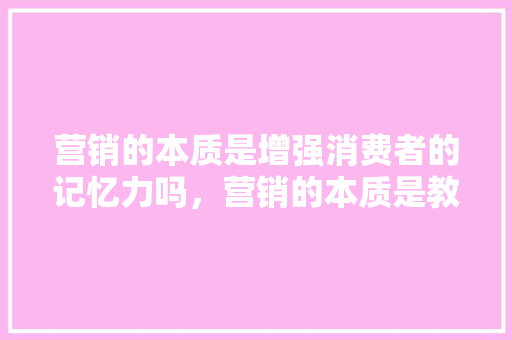 营销的本质是增强消费者的记忆力吗，营销的本质是教育吗？如何判断营销的本质「罗斯为什么叫小熊猫」 营销的本质是增强消费者的记忆力吗，营销的本质是教育吗？如何判断营销的本质「罗斯为什么叫小熊猫」 搜狗SEO