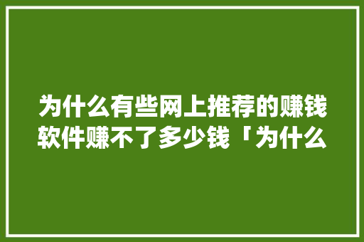 为什么有些网上推荐的赚钱软件赚不了多少钱「为什么推广app那么难赚钱」 为什么有些网上推荐的赚钱软件赚不了多少钱「为什么推广app那么难赚钱」 搜狗SEO