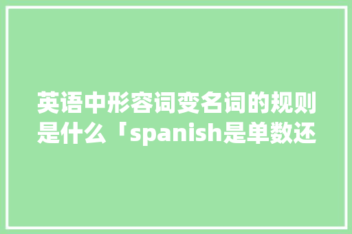 英语中形容词变名词的规则是什么「spanish是单数还是复数」 英语中形容词变名词的规则是什么「spanish是单数还是复数」 神马SEO