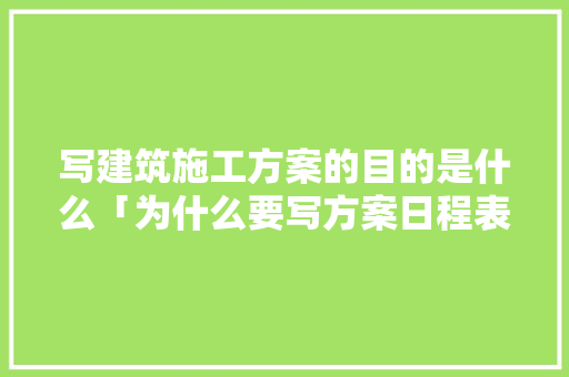 写建筑施工方案的目的是什么「为什么要写方案日程表」 写建筑施工方案的目的是什么「为什么要写方案日程表」 百度SEO