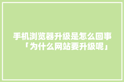 手机浏览器升级是怎么回事「为什么网站要升级呢」 手机浏览器升级是怎么回事「为什么网站要升级呢」 GoogleSEO