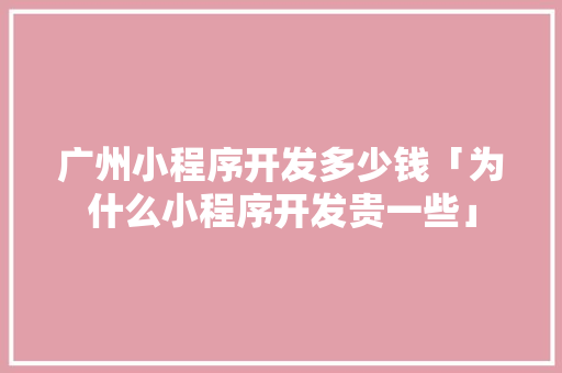 广州小程序开发多少钱「为什么小程序开发贵一些」 广州小程序开发多少钱「为什么小程序开发贵一些」 必应SEO