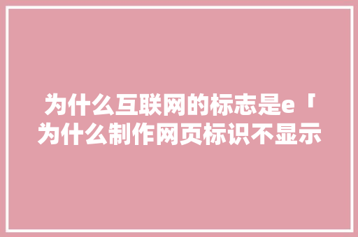 为什么互联网的标志是e「为什么制作网页标识不显示」 为什么互联网的标志是e「为什么制作网页标识不显示」 百度SEO