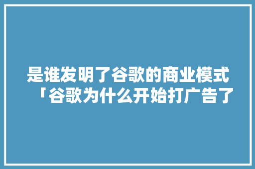 是谁发明了谷歌的商业模式「谷歌为什么开始打广告了」 是谁发明了谷歌的商业模式「谷歌为什么开始打广告了」 必应SEO