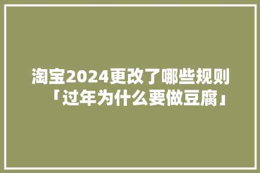 淘宝2024更改了哪些规则「过年为什么要做豆腐」 淘宝2024更改了哪些规则「过年为什么要做豆腐」 必应SEO
