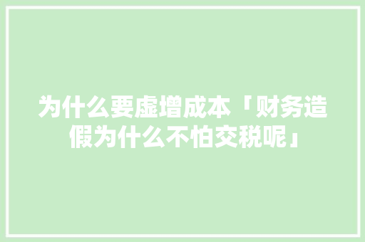 为什么要虚增成本「财务造假为什么不怕交税呢」 为什么要虚增成本「财务造假为什么不怕交税呢」 必应SEO