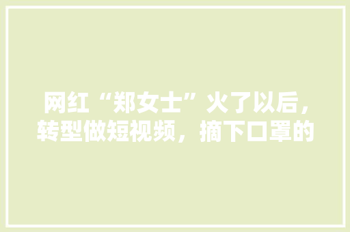 网红“郑女士”火了以后，转型做短视频，摘下口罩的她怎么样「网评为什么粉丝少」 网红“郑女士”火了以后，转型做短视频，摘下口罩的她怎么样「网评为什么粉丝少」 搜狗SEO