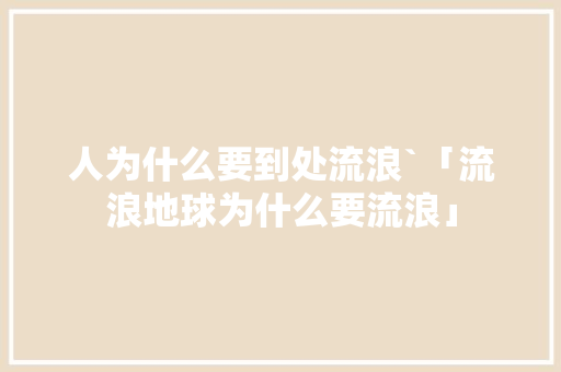 人为什么要到处流浪`「流浪地球为什么要流浪」 人为什么要到处流浪`「流浪地球为什么要流浪」 百度SEO