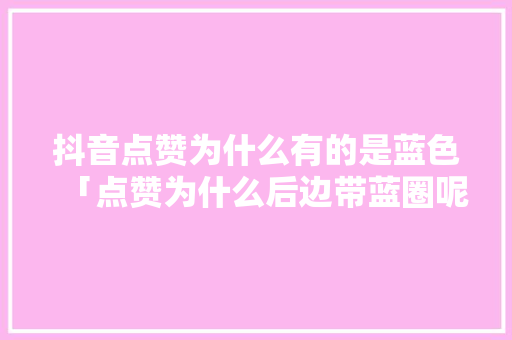 抖音点赞为什么有的是蓝色「点赞为什么后边带蓝圈呢」 抖音点赞为什么有的是蓝色「点赞为什么后边带蓝圈呢」 搜狗SEO