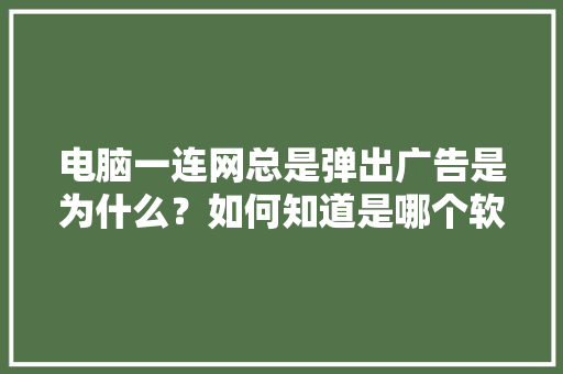 电脑一连网总是弹出广告是为什么？如何知道是哪个软件引起的并屏蔽广告「有些网站为什么会有弹窗提示」 电脑一连网总是弹出广告是为什么？如何知道是哪个软件引起的并屏蔽广告「有些网站为什么会有弹窗提示」 百度SEO