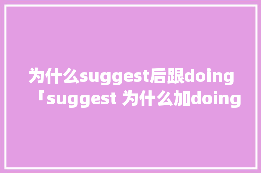 为什么suggest后跟doing「suggest 为什么加doing」 为什么suggest后跟doing「suggest 为什么加doing」 神马SEO