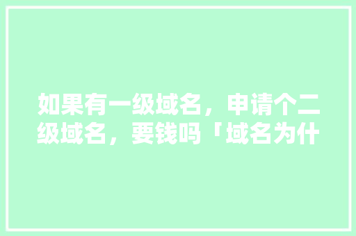 如果有一级域名，申请个二级域名，要钱吗「域名为什么收费」 如果有一级域名，申请个二级域名，要钱吗「域名为什么收费」 搜狗SEO