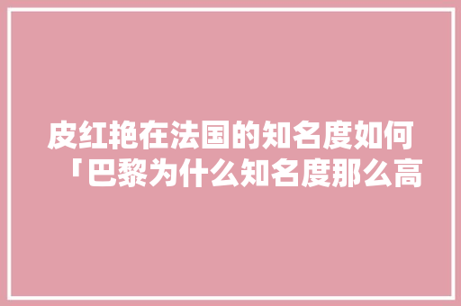 皮红艳在法国的知名度如何「巴黎为什么知名度那么高呢」 皮红艳在法国的知名度如何「巴黎为什么知名度那么高呢」 必应SEO