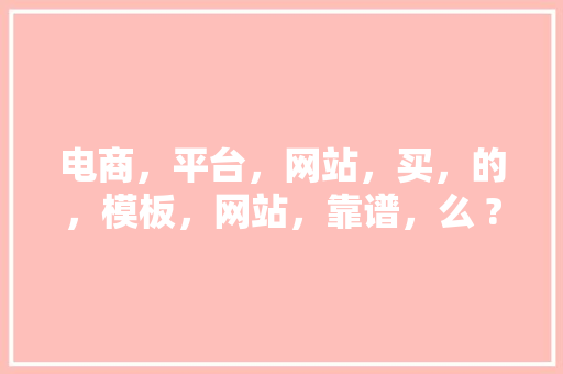 电商，平台，网站，买，的，模板，网站，靠谱，么 ? 会不会，有，什么，隐患「网站模板为什么不好用了」 电商，平台，网站，买，的，模板，网站，靠谱，么 ? 会不会，有，什么，隐患「网站模板为什么不好用了」 GoogleSEO