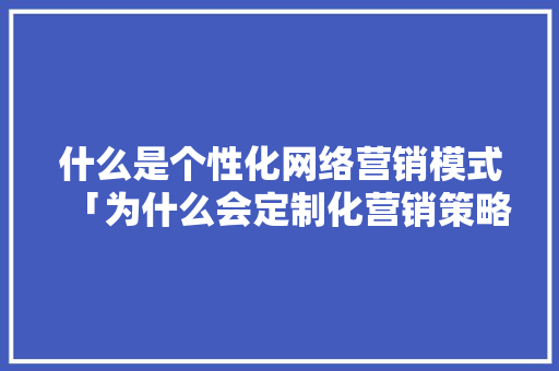 什么是个性化网络营销模式「为什么会定制化营销策略」 什么是个性化网络营销模式「为什么会定制化营销策略」 GoogleSEO