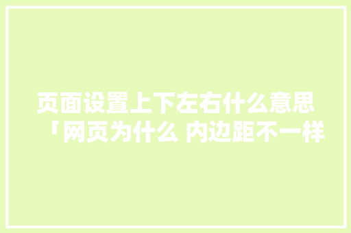 页面设置上下左右什么意思「网页为什么 内边距不一样」 页面设置上下左右什么意思「网页为什么 内边距不一样」 搜狗SEO