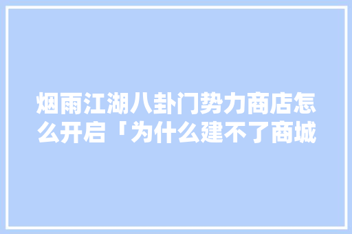 烟雨江湖八卦门势力商店怎么开启「为什么建不了商城呢」 烟雨江湖八卦门势力商店怎么开启「为什么建不了商城呢」 GoogleSEO