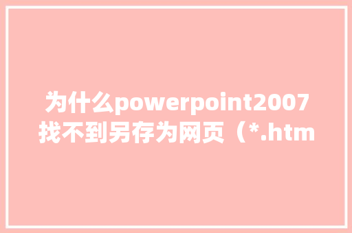 为什么powerpoint2007找不到另存为网页（*.html）的选项「为什么网页看不到图片」 为什么powerpoint2007找不到另存为网页（*.html）的选项「为什么网页看不到图片」 搜狗SEO