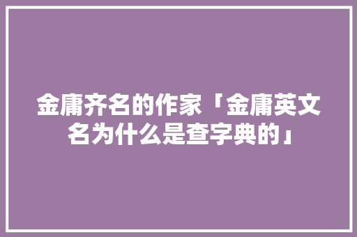 金庸齐名的作家「金庸英文名为什么是查字典的」 金庸齐名的作家「金庸英文名为什么是查字典的」 搜狗SEO