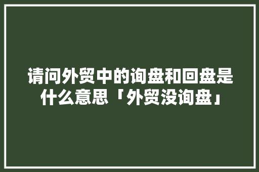 请问外贸中的询盘和回盘是什么意思「外贸没询盘」 请问外贸中的询盘和回盘是什么意思「外贸没询盘」 GoogleSEO